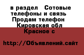  в раздел : Сотовые телефоны и связь » Продам телефон . Кировская обл.,Красное с.